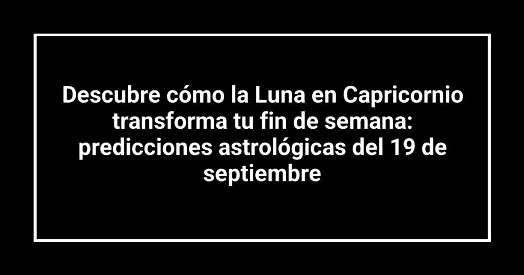 Descubre cómo la Luna en Capricornio transforma tu fin de semana: predicciones astrológicas del 19 de septiembre