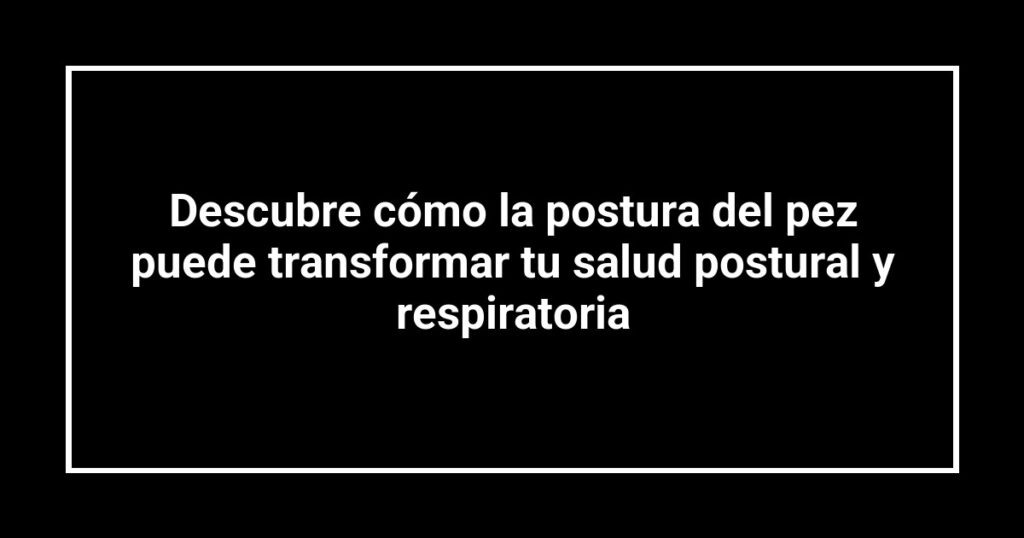 Descubre cómo la postura del pez puede transformar tu salud postural y respiratoria
