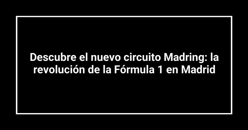 Descubre el nuevo circuito Madring: la revolución de la Fórmula 1 en Madrid