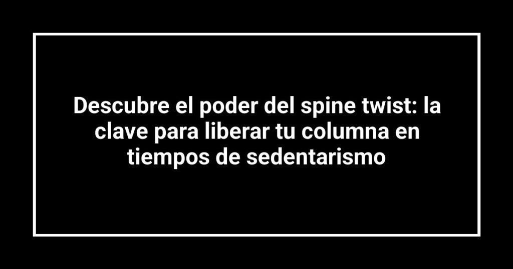 Descubre el poder del spine twist: la clave para liberar tu columna en tiempos de sedentarismo