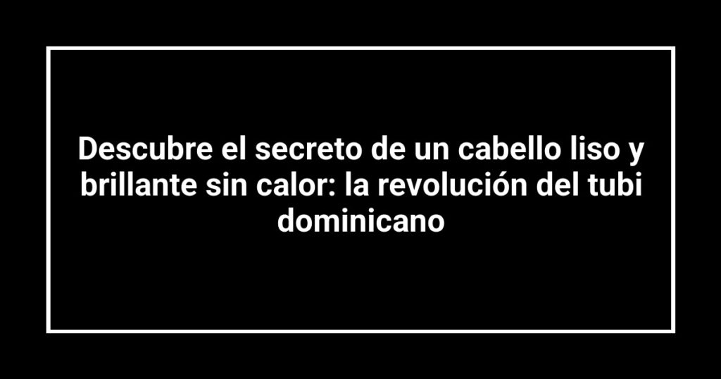Descubre el secreto de un cabello liso y brillante sin calor: la revolución del tubi dominicano