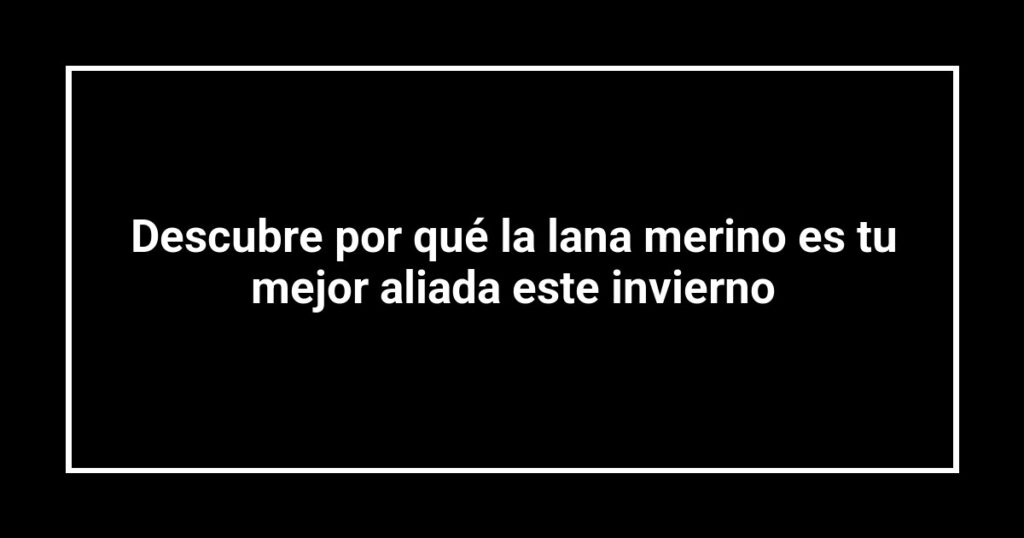 Descubre por qué la lana merino es tu mejor aliada este invierno