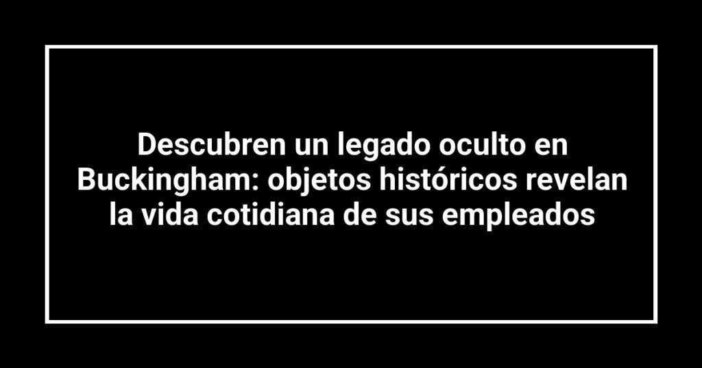 Descubren un legado oculto en Buckingham: objetos históricos revelan la vida cotidiana de sus empleados