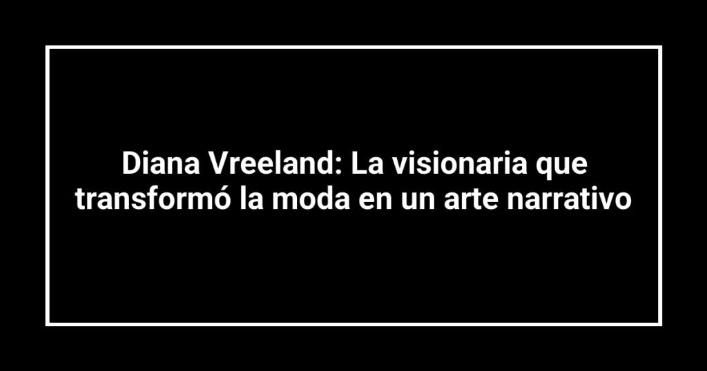 Diana Vreeland: La visionaria que transformó la moda en un arte narrativo