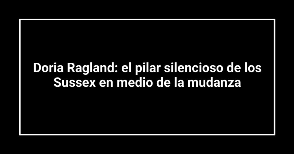 Doria Ragland: el pilar silencioso de los Sussex en medio de la mudanza