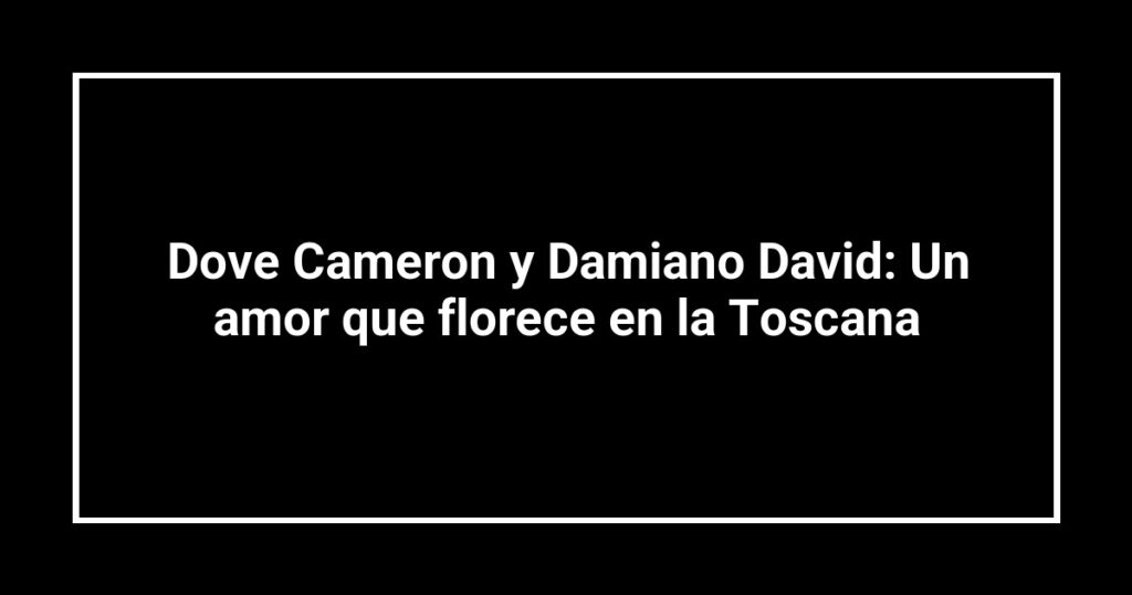 Dove Cameron y Damiano David: Un amor que florece en la Toscana