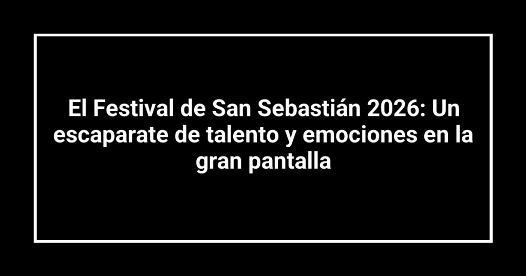 El Festival de San Sebastián 2026: Un escaparate de talento y emociones en la gran pantalla