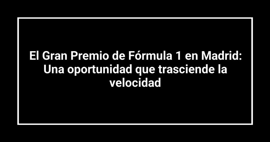El Gran Premio de Fórmula 1 en Madrid: Una oportunidad que trasciende la velocidad