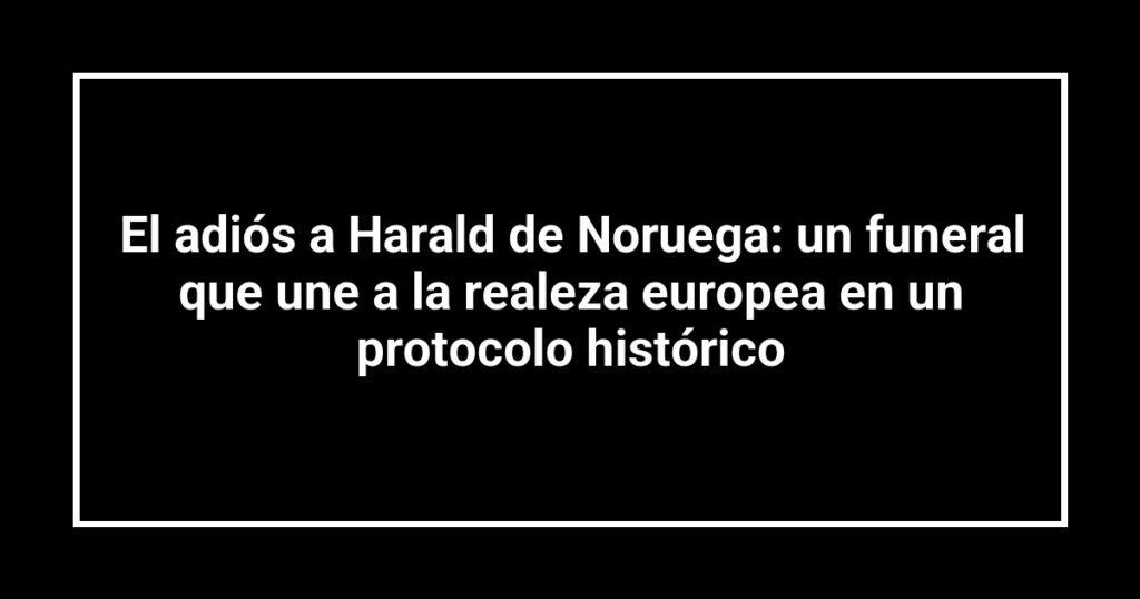El adiós a Harald de Noruega: un funeral que une a la realeza europea en un protocolo histórico