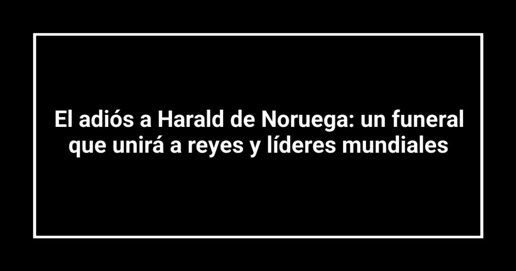 El adiós a Harald de Noruega: un funeral que unirá a reyes y líderes mundiales