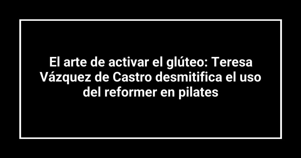 El arte de activar el glúteo: Teresa Vázquez de Castro desmitifica el uso del reformer en pilates