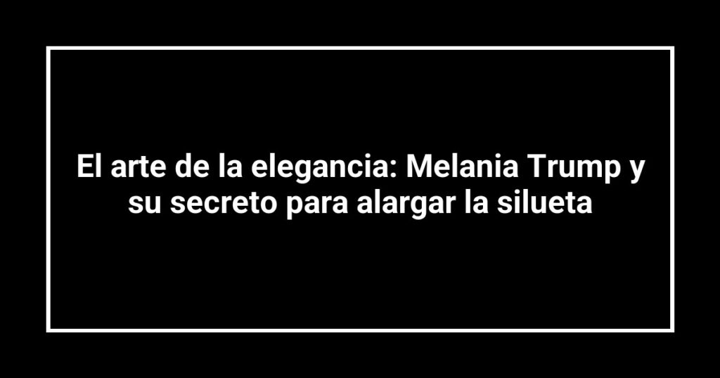 El arte de la elegancia: Melania Trump y su secreto para alargar la silueta