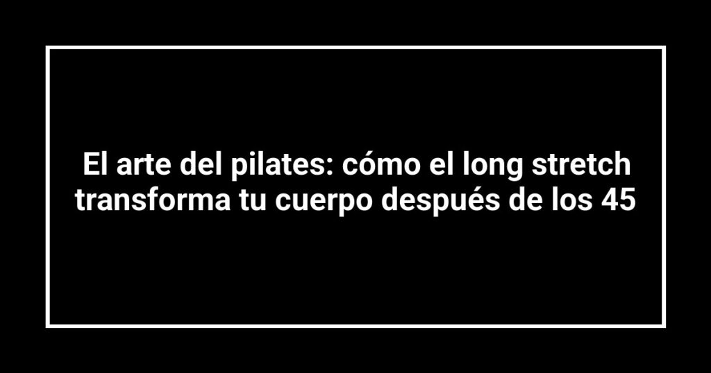 El arte del pilates: cómo el long stretch transforma tu cuerpo después de los 45