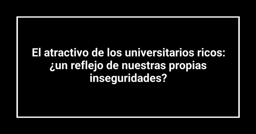 El atractivo de los universitarios ricos: ¿un reflejo de nuestras propias inseguridades?