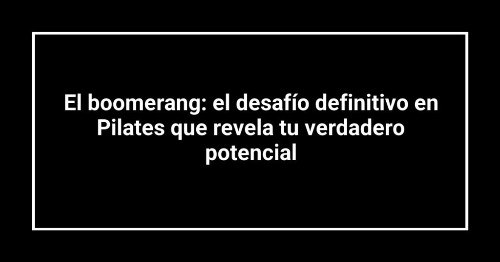 El boomerang: el desafío definitivo en Pilates que revela tu verdadero potencial