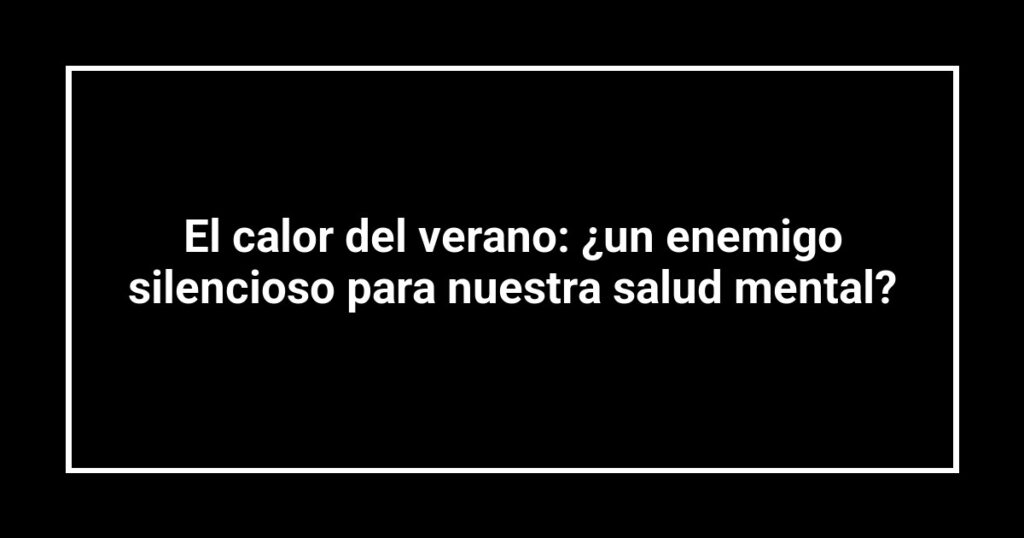 El calor del verano: ¿un enemigo silencioso para nuestra salud mental?