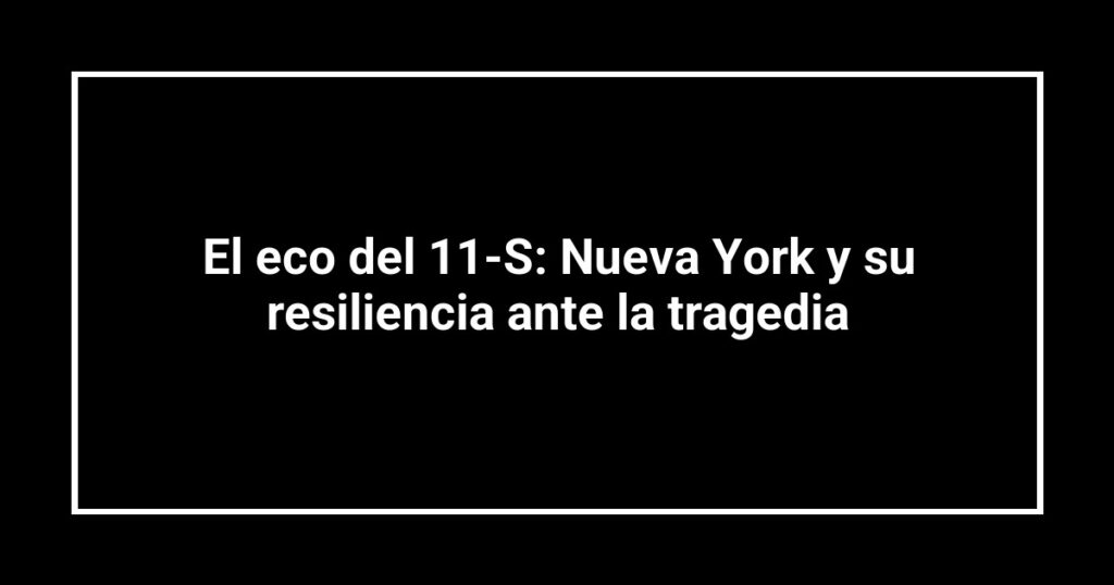 El eco del 11-S: Nueva York y su resiliencia ante la tragedia