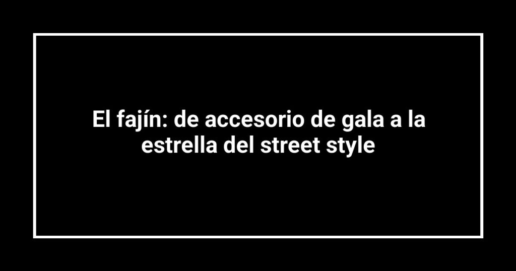 El fajín: de accesorio de gala a la estrella del street style