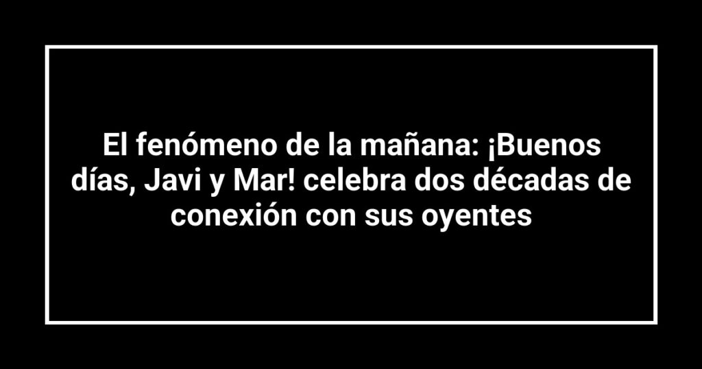 El fenómeno de la mañana: ¡Buenos días, Javi y Mar! celebra dos décadas de conexión con sus oyentes