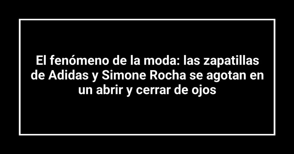 El fenómeno de la moda: las zapatillas de Adidas y Simone Rocha se agotan en un abrir y cerrar de ojos