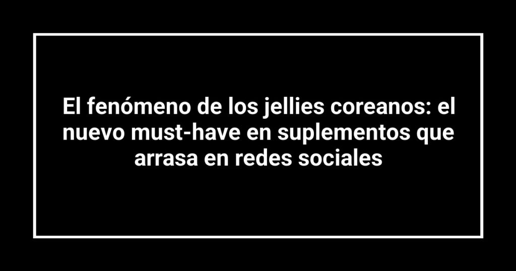 El fenómeno de los jellies coreanos: el nuevo must-have en suplementos que arrasa en redes sociales