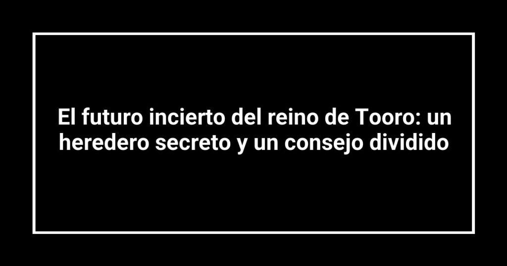 El futuro incierto del reino de Tooro: un heredero secreto y un consejo dividido
