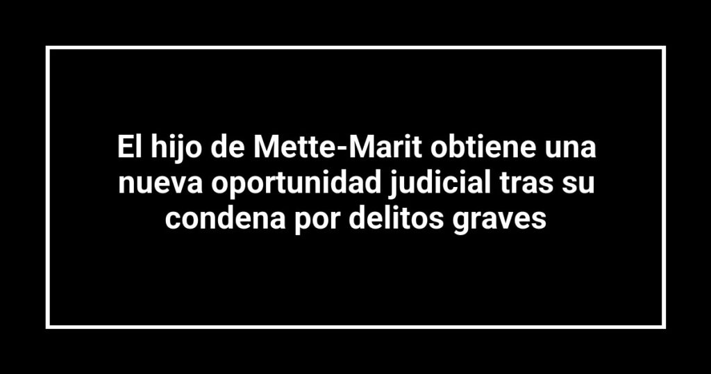 El hijo de Mette-Marit obtiene una nueva oportunidad judicial tras su condena por delitos graves