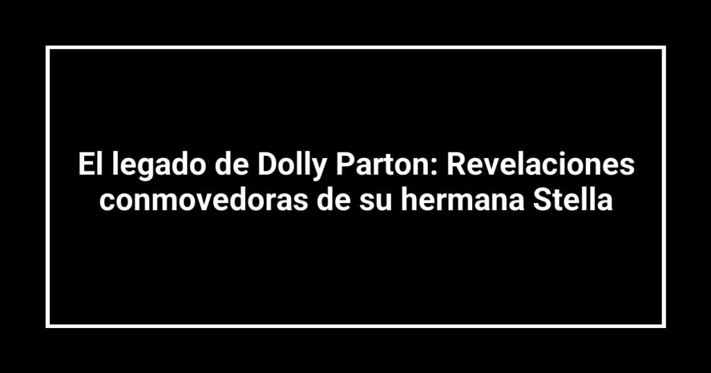 El legado de Dolly Parton: Revelaciones conmovedoras de su hermana Stella
