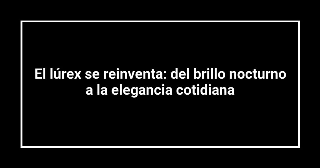 El lúrex se reinventa: del brillo nocturno a la elegancia cotidiana