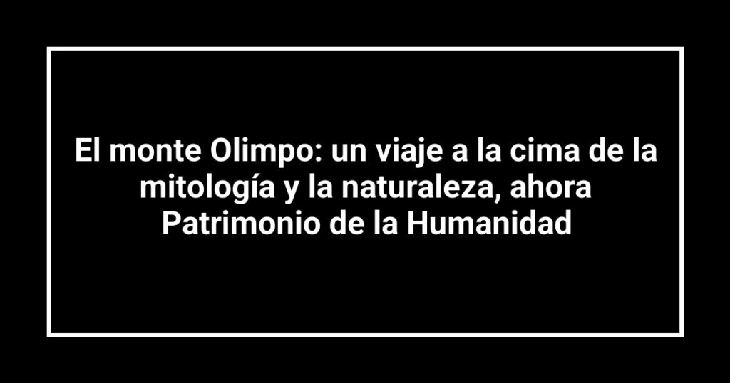 El monte Olimpo: un viaje a la cima de la mitología y la naturaleza, ahora Patrimonio de la Humanidad