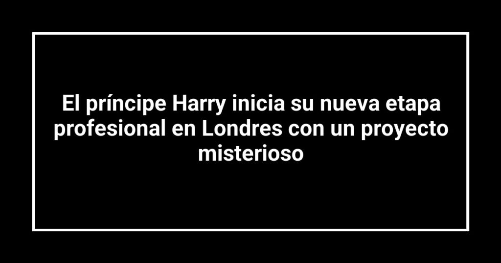 El príncipe Harry inicia su nueva etapa profesional en Londres con un proyecto misterioso