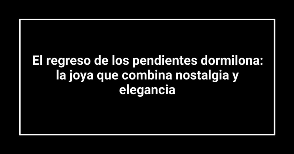 El regreso de los pendientes dormilona: la joya que combina nostalgia y elegancia