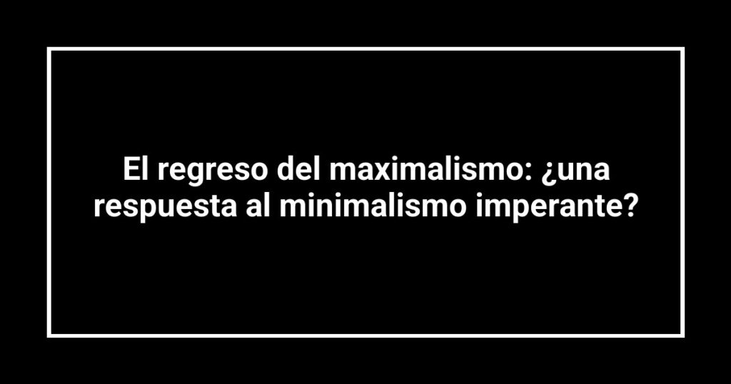 El regreso del maximalismo: ¿una respuesta al minimalismo imperante?