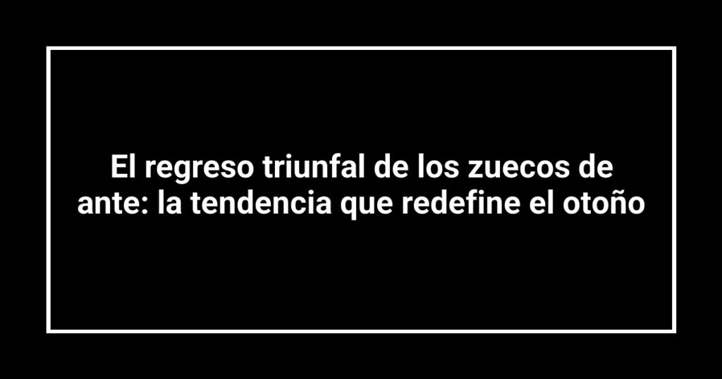 El regreso triunfal de los zuecos de ante: la tendencia que redefine el otoño
