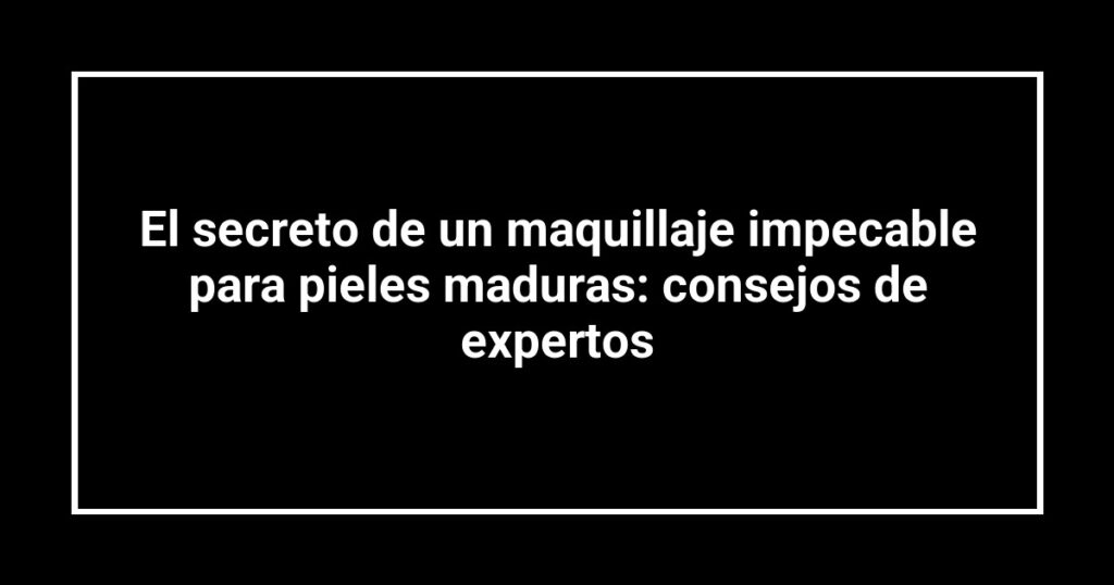 El secreto de un maquillaje impecable para pieles maduras: consejos de expertos