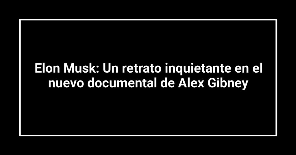 Elon Musk: Un retrato inquietante en el nuevo documental de Alex Gibney