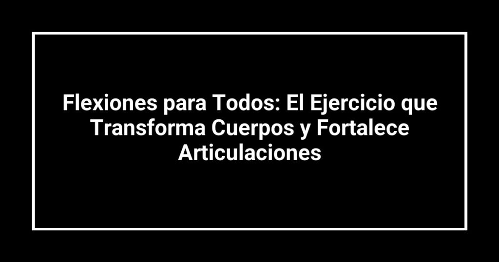 Flexiones para Todos: El Ejercicio que Transforma Cuerpos y Fortalece Articulaciones