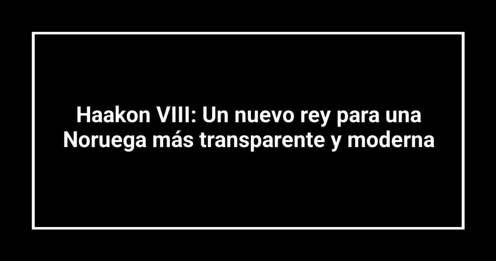 Haakon VIII: Un nuevo rey para una Noruega más transparente y moderna