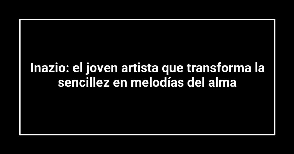Inazio: el joven artista que transforma la sencillez en melodías del alma