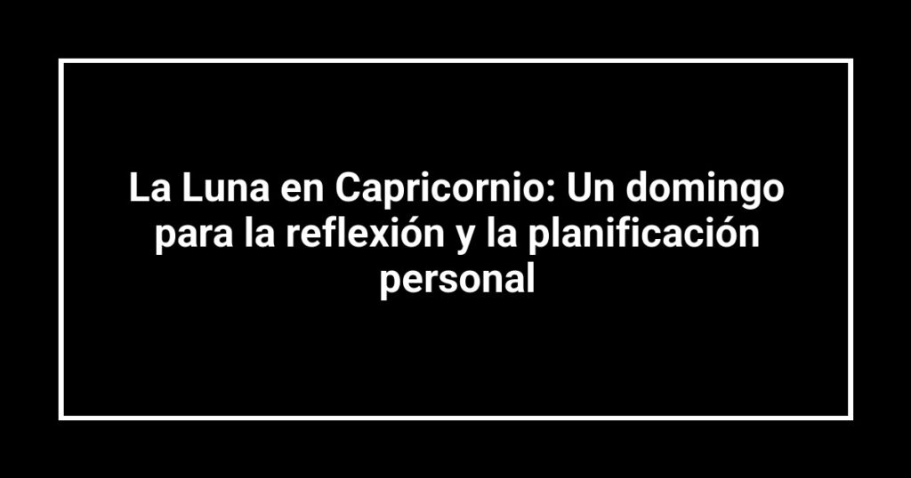 La Luna en Capricornio: Un domingo para la reflexión y la planificación personal