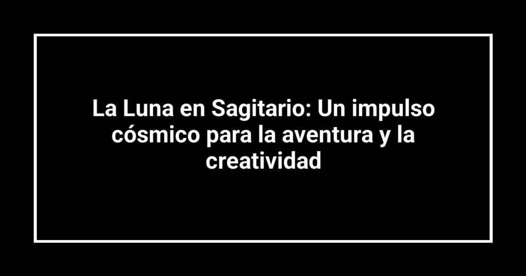 La Luna en Sagitario: Un impulso cósmico para la aventura y la creatividad