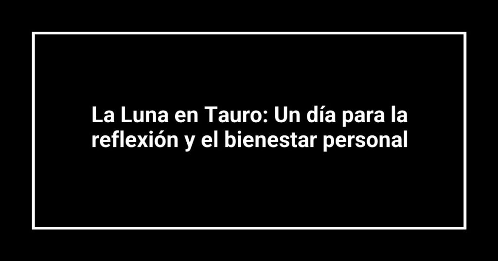 La Luna en Tauro: Un día para la reflexión y el bienestar personal