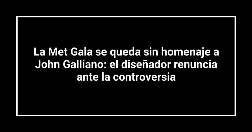 La Met Gala se queda sin homenaje a John Galliano: el diseñador renuncia ante la controversia