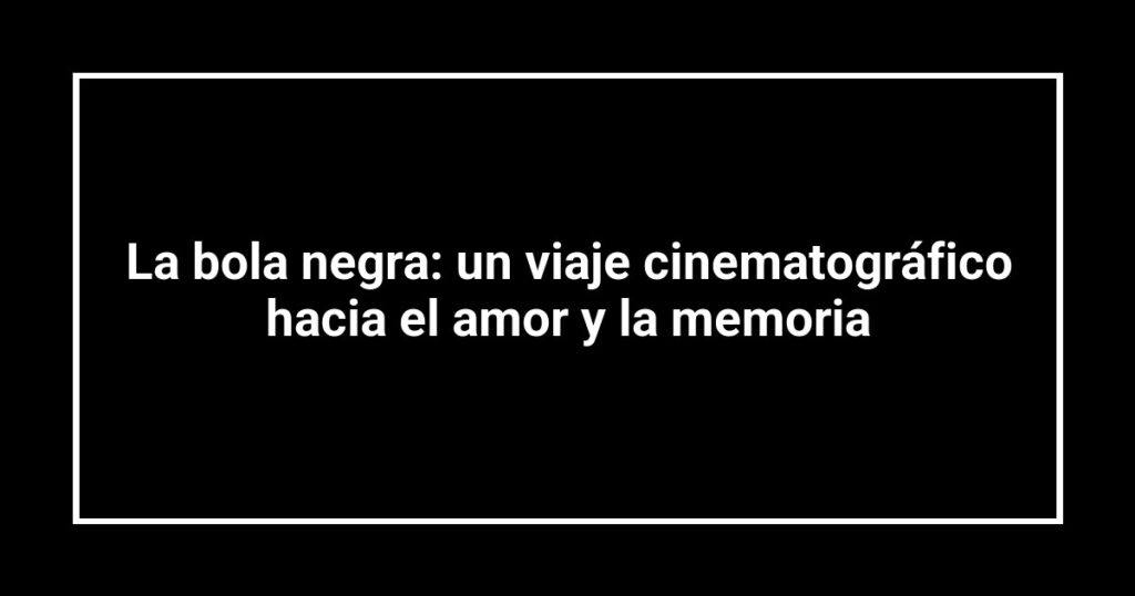 La bola negra: un viaje cinematográfico hacia el amor y la memoria