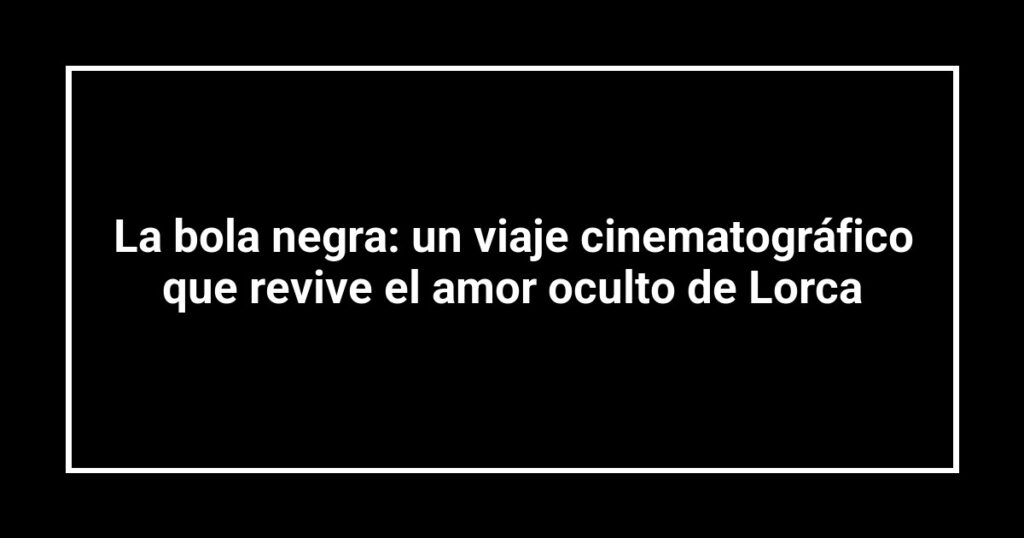 La bola negra: un viaje cinematográfico que revive el amor oculto de Lorca