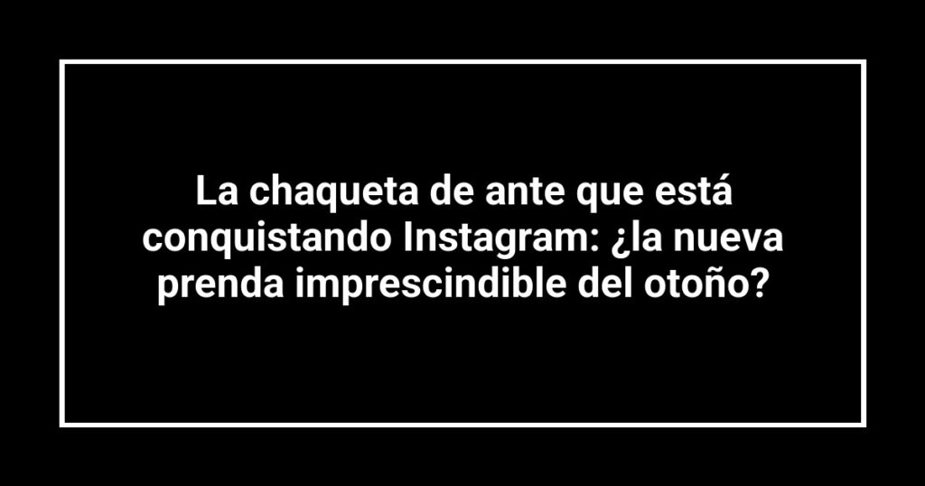 La chaqueta de ante que está conquistando Instagram: ¿la nueva prenda imprescindible del otoño?