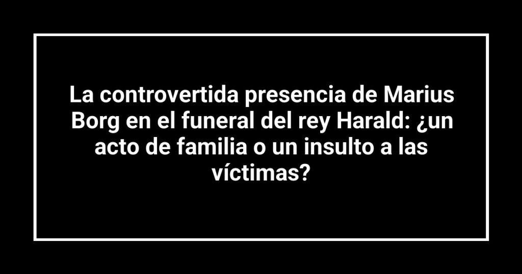 La controvertida presencia de Marius Borg en el funeral del rey Harald: ¿un acto de familia o un insulto a las víctimas?