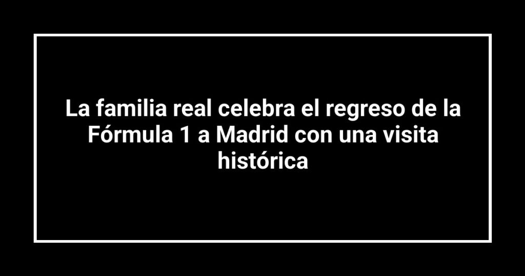 La familia real celebra el regreso de la Fórmula 1 a Madrid con una visita histórica