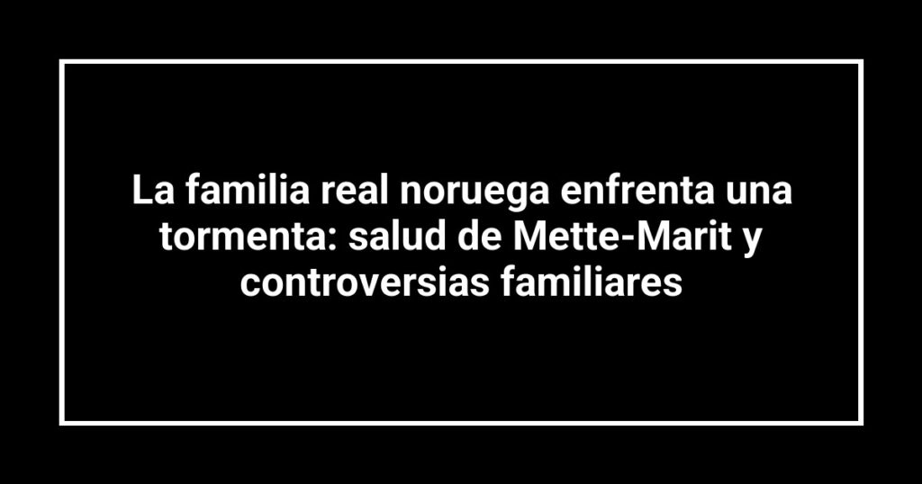 La familia real noruega enfrenta una tormenta: salud de Mette-Marit y controversias familiares
