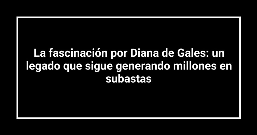 La fascinación por Diana de Gales: un legado que sigue generando millones en subastas
